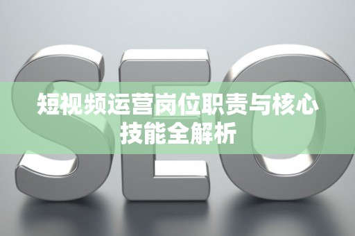 短视频运营岗位职责与核心技能全解析