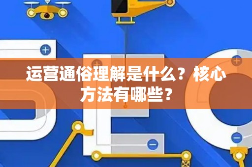 运营通俗理解是什么？核心方法有哪些？