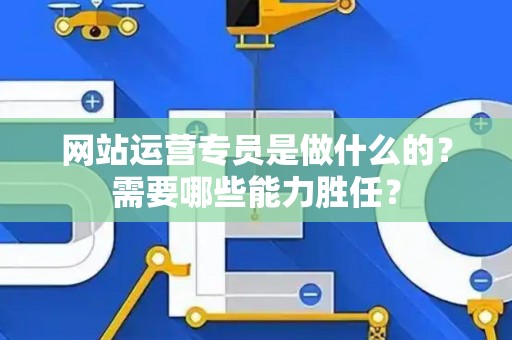 网站运营专员是做什么的？需要哪些能力胜任？