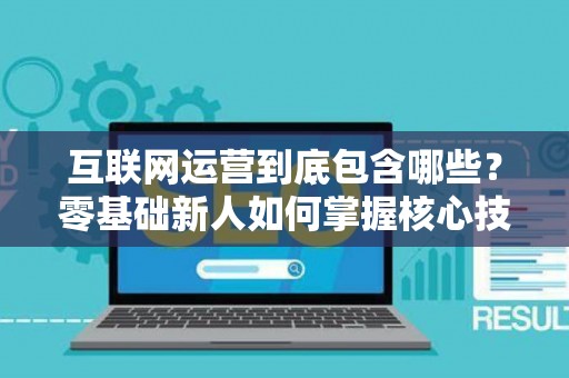 互联网运营到底包含哪些？零基础新人如何掌握核心技巧？